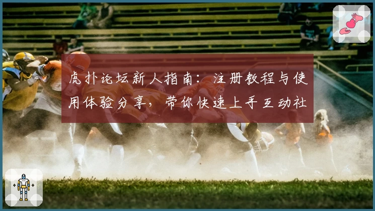 虎扑论坛新人指南：注册教程与使用体验分享，带你快速上手互动社区