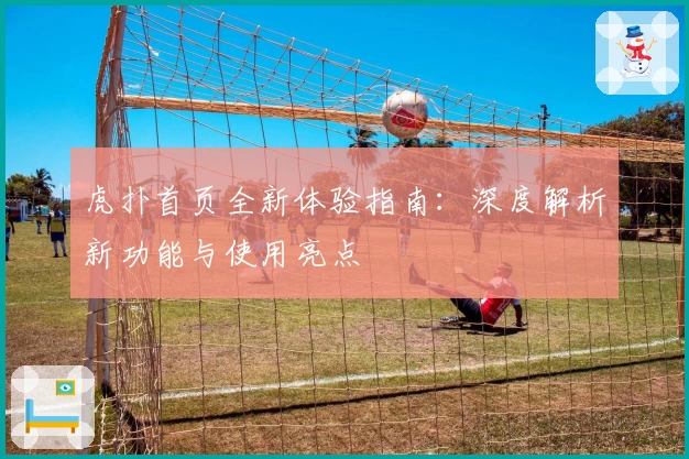 虎扑首页全新体验指南：深度解析新功能与使用亮点