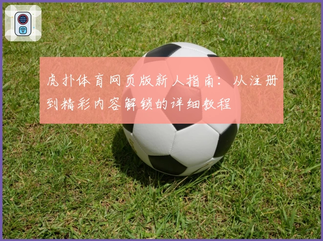 虎扑体育网页版新人指南：从注册到精彩内容解锁的详细教程