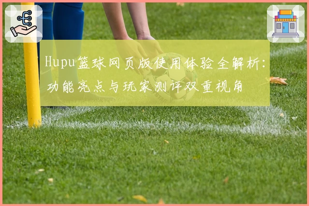 Hupu篮球网页版使用体验全解析：功能亮点与玩家测评双重视角