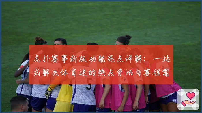 虎扑赛事新版功能亮点详解：一站式解决体育迷的热点资讯与赛程需求