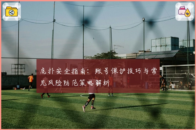 虎扑安全指南：账号保护技巧与常见风险防范策略解析