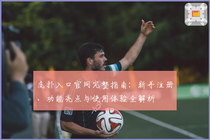 虎扑入口官网完整指南：新手注册、功能亮点与使用体验全解析