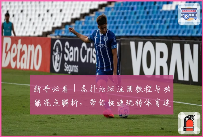 新手必看｜虎扑论坛注册教程与功能亮点解析，带你快速玩转体育迷热议社区