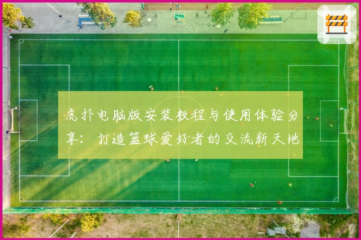 虎扑电脑版安装教程与使用体验分享：打造篮球爱好者的交流新天地