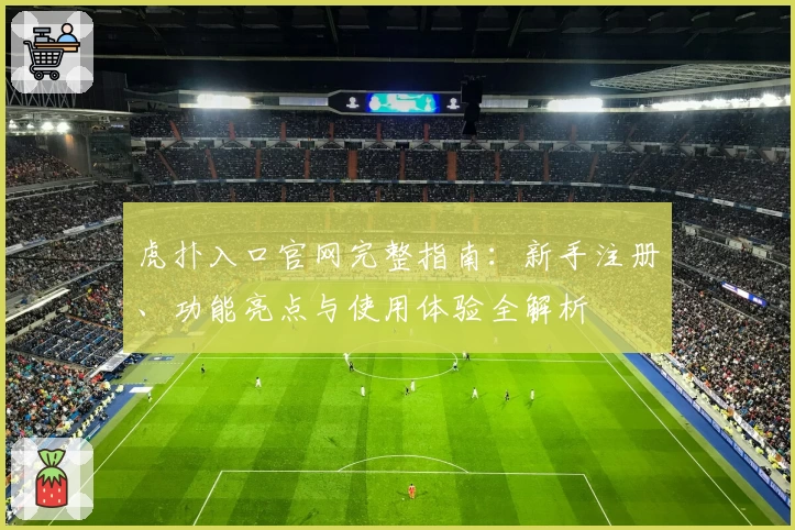 虎扑入口官网完整指南：新手注册、功能亮点与使用体验全解析