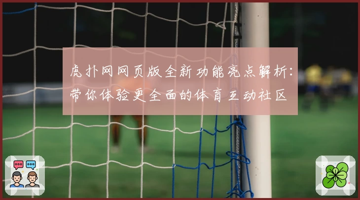 虎扑网网页版全新功能亮点解析：带你体验更全面的体育互动社区
