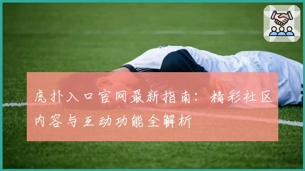 虎扑入口官网最新指南：精彩社区内容与互动功能全解析