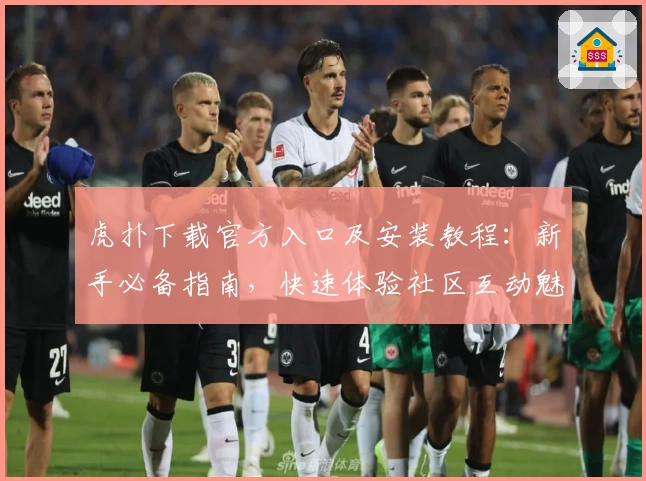 虎扑下载官方入口及安装教程：新手必备指南，快速体验社区互动魅力