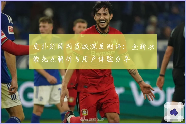 虎扑新闻网页版深度测评：全新功能亮点解析与用户体验分享