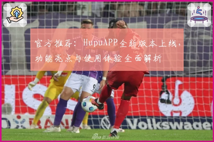 官方推荐：HupuAPP全新版本上线，功能亮点与使用体验全面解析