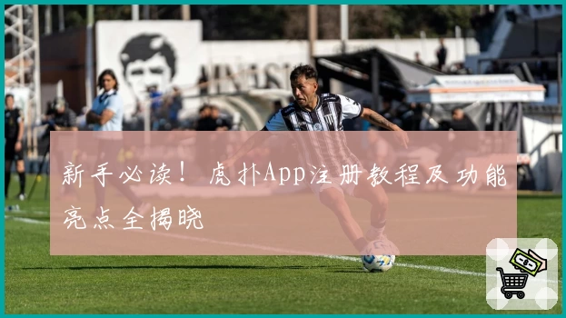 新手必读！虎扑App注册教程及功能亮点全揭晓