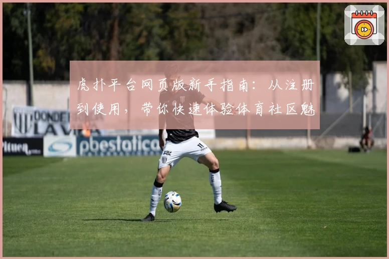 虎扑平台网页版新手指南：从注册到使用，带你快速体验体育社区魅力