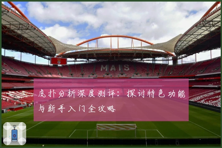 虎扑分析深度测评：探讨特色功能与新手入门全攻略