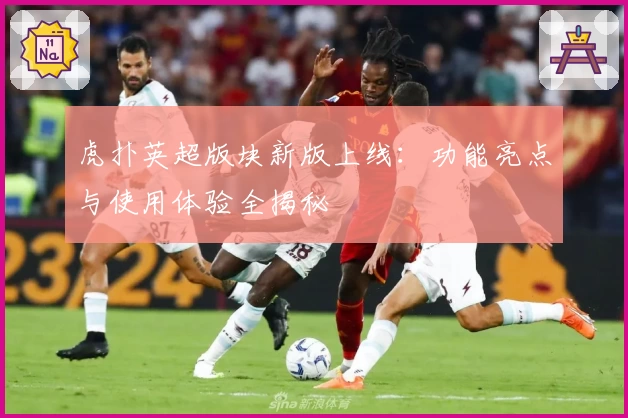 虎扑英超版块新版上线：功能亮点与使用体验全揭秘