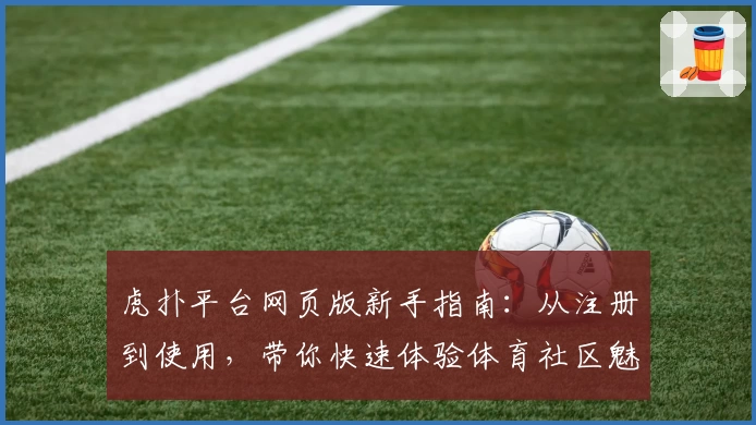 虎扑平台网页版新手指南：从注册到使用，带你快速体验体育社区魅力
