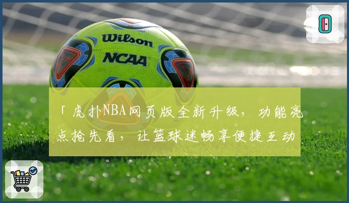 「虎扑NBA网页版全新升级，功能亮点抢先看，让篮球迷畅享便捷互动体验！」