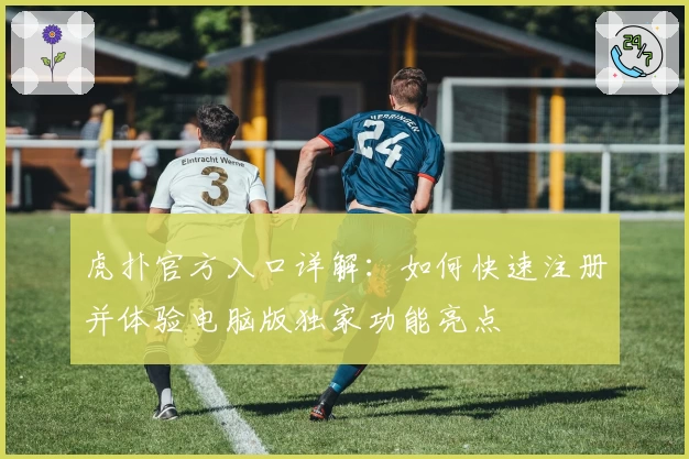虎扑官方入口详解：如何快速注册并体验电脑版独家功能亮点