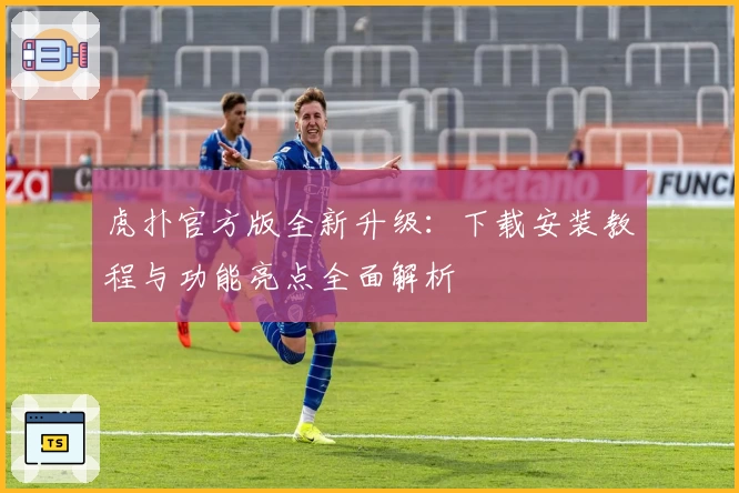 虎扑官方版全新升级：下载安装教程与功能亮点全面解析