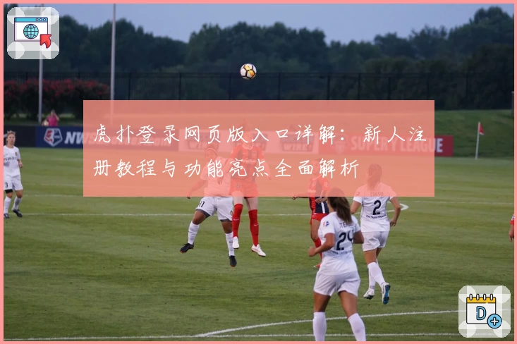 虎扑登录网页版入口详解：新人注册教程与功能亮点全面解析