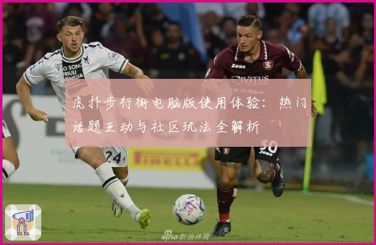 虎扑步行街电脑版使用体验：热门话题互动与社区玩法全解析