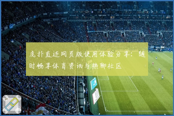 虎扑直连网页版使用体验分享：随时畅享体育资讯与热聊社区