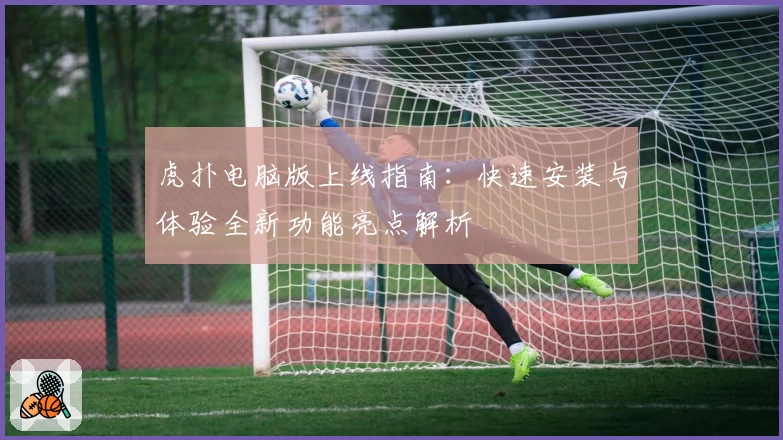 虎扑电脑版上线指南：快速安装与体验全新功能亮点解析