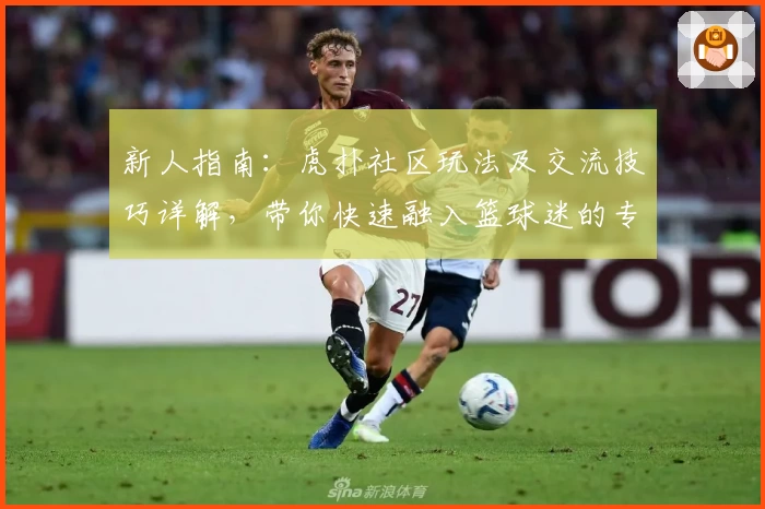 新人指南：虎扑社区玩法及交流技巧详解，带你快速融入篮球迷的专属天地