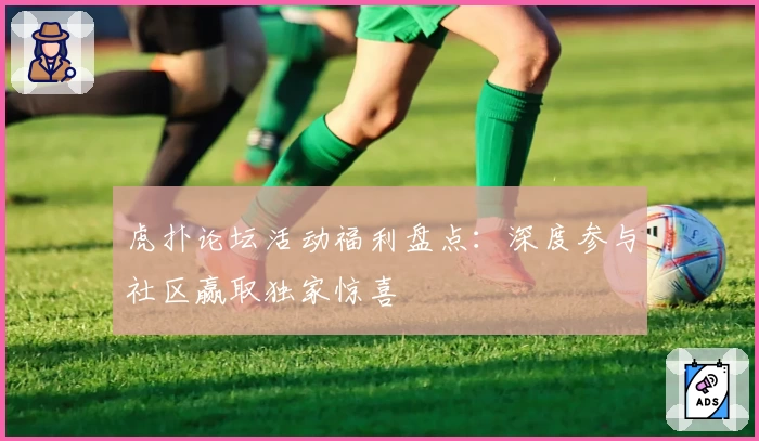 虎扑论坛活动福利盘点：深度参与社区赢取独家惊喜