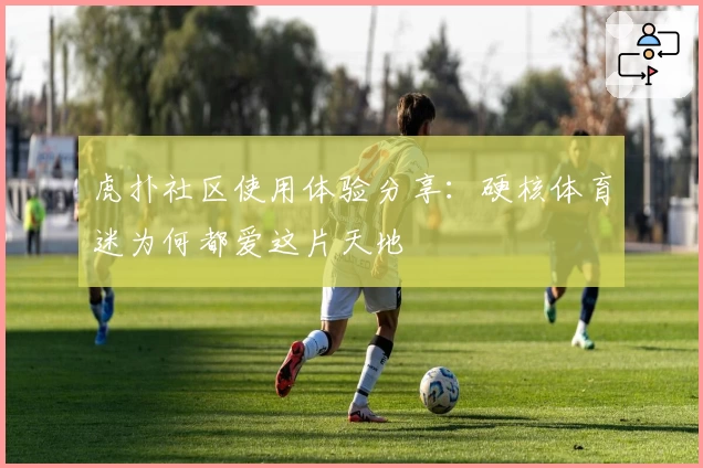 虎扑社区使用体验分享：硬核体育迷为何都爱这片天地