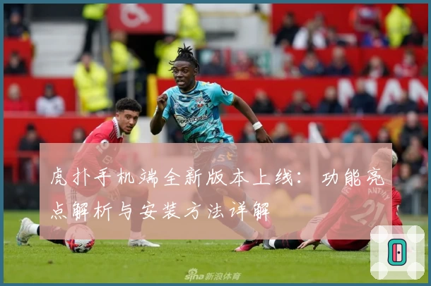 虎扑手机端全新版本上线：功能亮点解析与安装方法详解