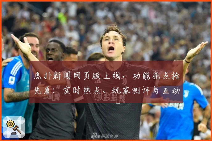 虎扑新闻网页版上线，功能亮点抢先看：实时热点、玩家测评与互动体验全面升级