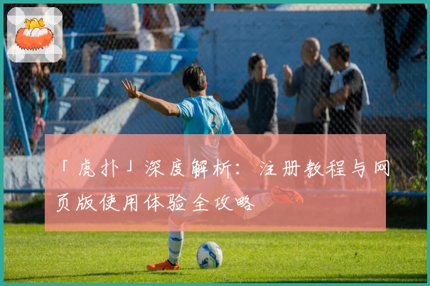 「虎扑」深度解析：注册教程与网页版使用体验全攻略