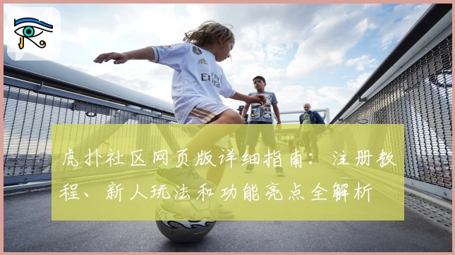 虎扑社区网页版详细指南：注册教程、新人玩法和功能亮点全解析