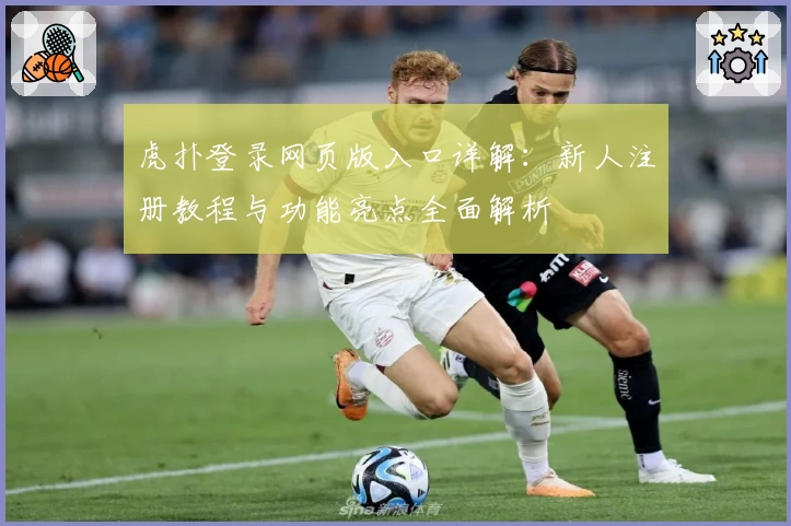 虎扑登录网页版入口详解：新人注册教程与功能亮点全面解析