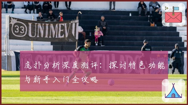 虎扑分析深度测评：探讨特色功能与新手入门全攻略