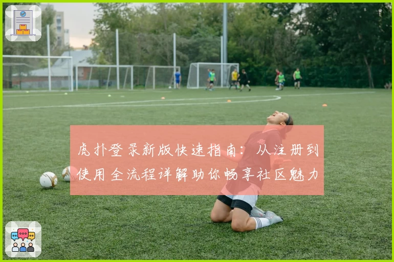 虎扑登录新版快速指南：从注册到使用全流程详解助你畅享社区魅力