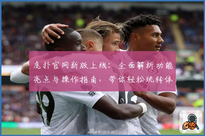 虎扑官网新版上线:全面解析功能亮点与操作指南,带你轻松玩转体育社区