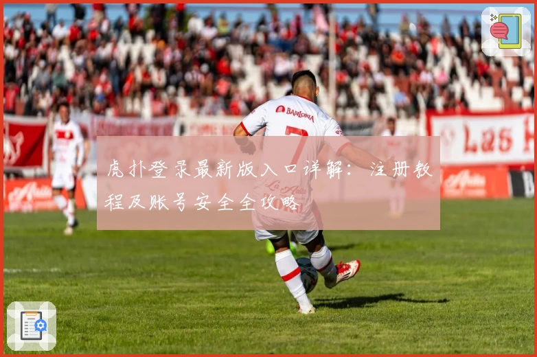 虎扑登录最新版入口详解:注册教程及账号安全全攻略