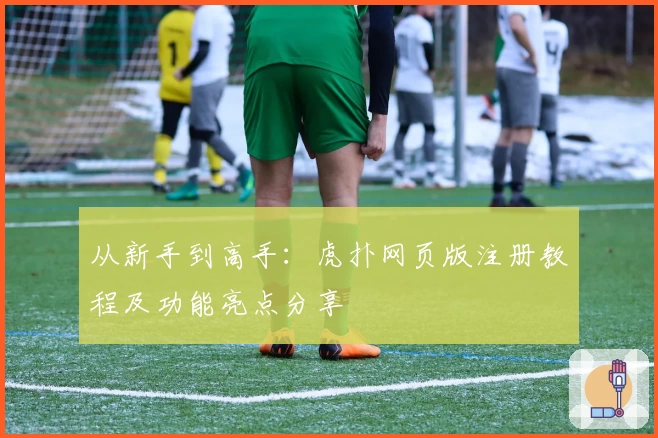 从新手到高手:虎扑网页版注册教程及功能亮点分享