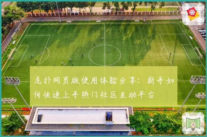 虎扑网页版使用体验分享：新手如何快速上手热门社区互动平台