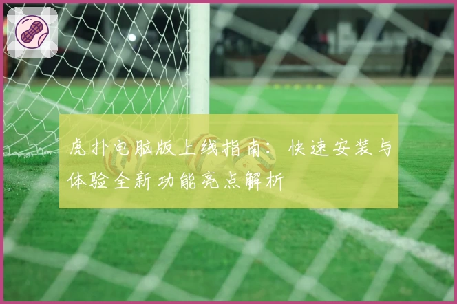 虎扑电脑版上线指南：快速安装与体验全新功能亮点解析