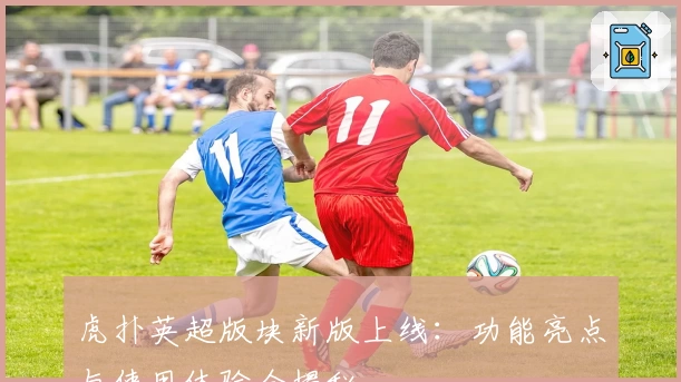 虎扑英超版块新版上线：功能亮点与使用体验全揭秘