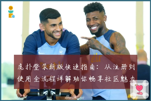 虎扑登录新版快速指南：从注册到使用全流程详解助你畅享社区魅力