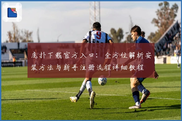 虎扑下载官方入口：全方位解析安装方法与新手注册流程详细教程