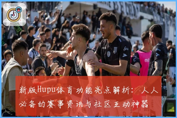 新版Hupu体育功能亮点解析：人人必备的赛事资讯与社区互动神器