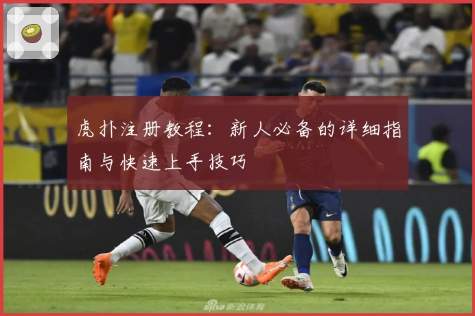 虎扑注册教程：新人必备的详细指南与快速上手技巧