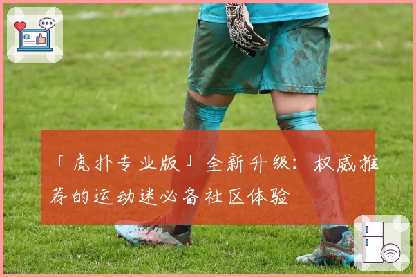 「虎扑专业版」全新升级：权威推荐的运动迷必备社区体验