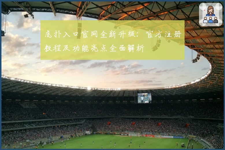 虎扑入口官网全新升级：官方注册教程及功能亮点全面解析