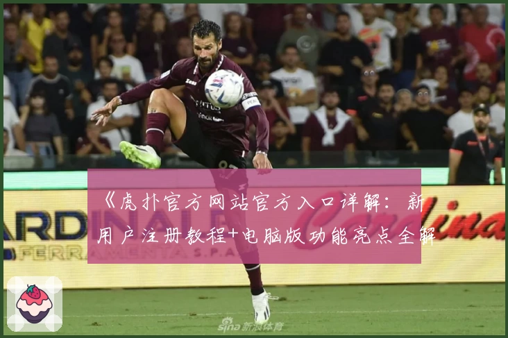 《虎扑官方网站官方入口详解：新用户注册教程+电脑版功能亮点全解析》